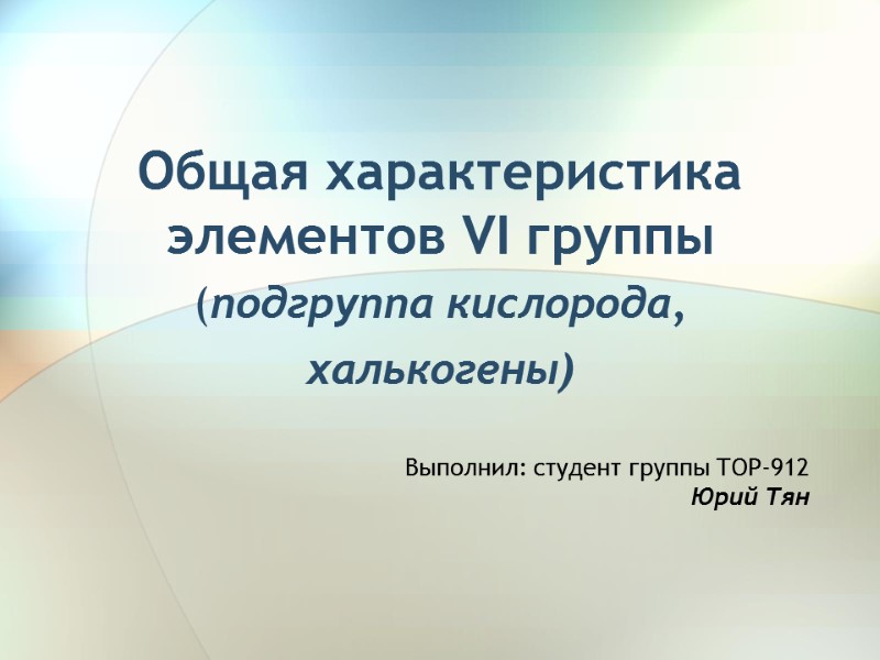 Общая характеристика элементов VI группы (подгруппа кислорода, халькогены) Выполнил: студент группы ТОР-912 Юрий Тян